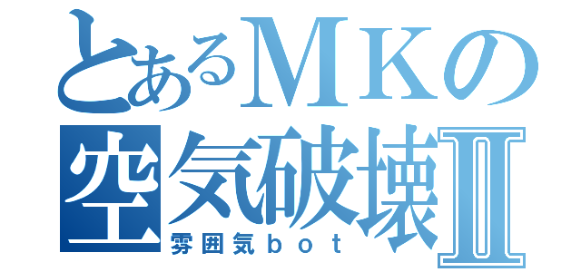 とあるＭＫの空気破壊Ⅱ（雰囲気ｂｏｔ）