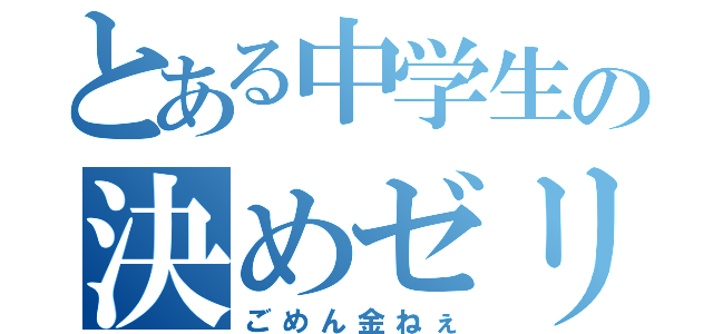 とある中学生の決めゼリフ（ごめん金ねぇ）