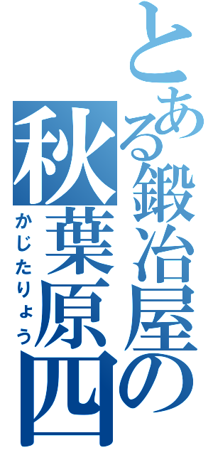 とある鍛冶屋の秋葉原四八（かじたりょう）