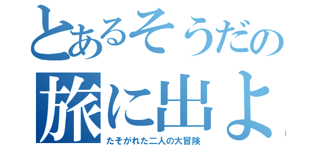 とあるそうだの旅に出よう（たそがれた二人の大冒険）