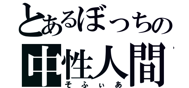 とあるぼっちの中性人間（そふぃあ）