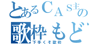 とあるＣＡＳ主の歌枠もどき（下手くそ歌枠）