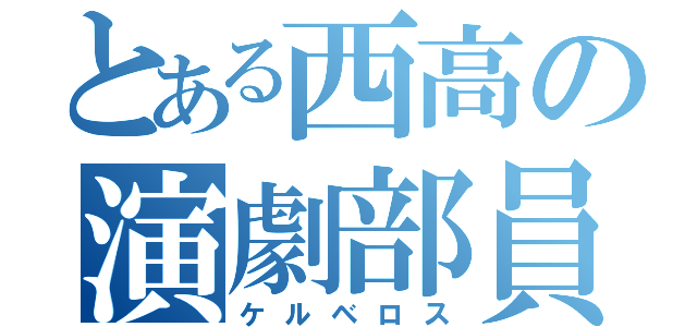 とある西高の演劇部員（ケルベロス）