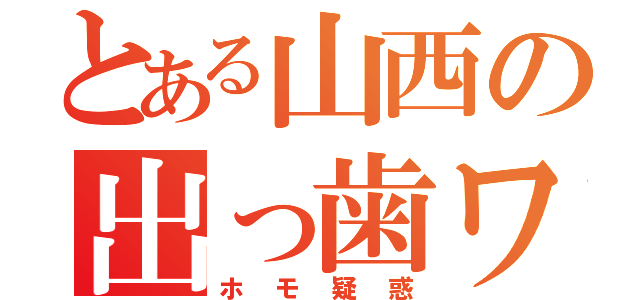 とある山西の出っ歯ワールド（ホモ疑惑）