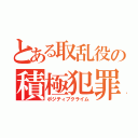 とある取乱役の積極犯罪（ポジティブクライム）