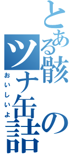 とある骸のツナ缶詰（おいしいよ）