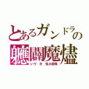 とあるガンドラの軈闢魔燼（いう゛き 性Ａ部隊）