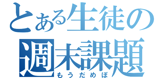 とある生徒の週末課題（もうだめぽ）