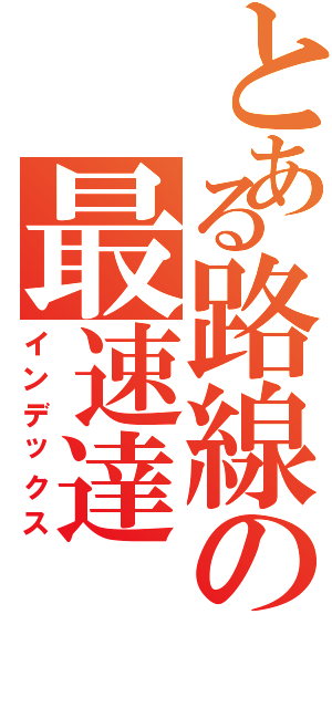 とある路線の最速達Ⅱ（インデックス）