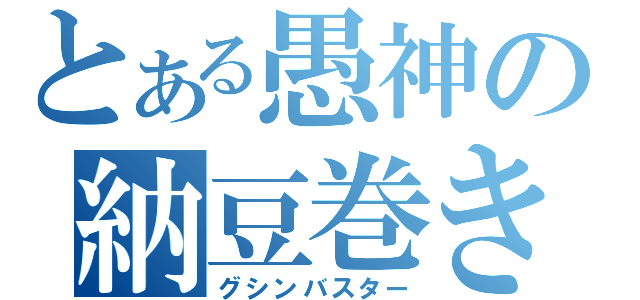 とある愚神の納豆巻き（グシンバスター）