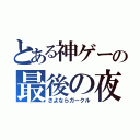 とある神ゲーの最後の夜（さよならガークル）