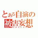 とある自演の被害妄想（ブタゴリラ）