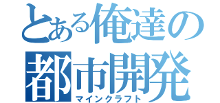 とある俺達の都市開発（マインクラフト）