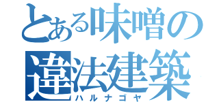 とある味噌の違法建築（ハルナゴヤ）