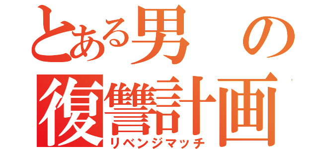 とある男の復讐計画（リベンジマッチ）