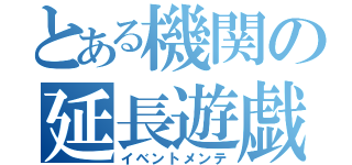 とある機関の延長遊戯（イベントメンテ）