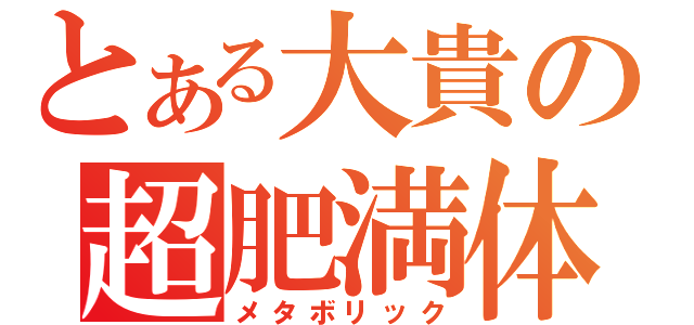 とある大貴の超肥満体（メタボリック）