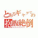 とあるギャグでの抱腹絶倒（ハハハハハハ）