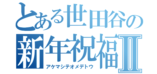 とある世田谷の新年祝福Ⅱ（アケマシテオメデトウ）