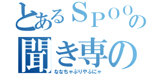 とあるＳＰＯＯＮの聞き専の者（ななちゃぷりやふにゃ）