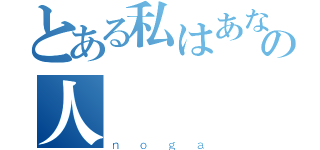 とある私はあなたを愛しての人（ｎｏｇａ）