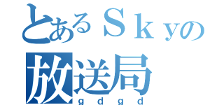 とあるＳｋｙの放送局（ｇｄｇｄ）