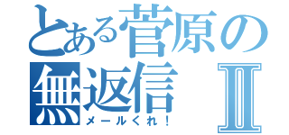 とある菅原の無返信Ⅱ（メールくれ！）