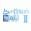 とある菅原の無返信Ⅱ（メールくれ！）