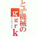 とある機械のｇｇｒｋｓ（インデックス）