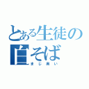 とある生徒の白そば（まじ臭い）