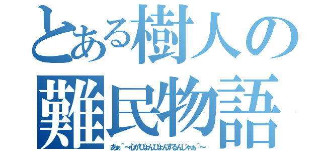 とある樹人の難民物語（あぁ＾～心がぴょんぴょんするんじゃぁ＾～）