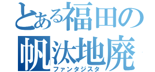 とある福田の帆汰地廃（ファンタジスタ）