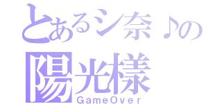 とあるシ奈♪の陽光樣（ＧａｍｅＯｖｅｒ）