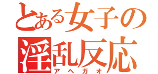 とある女子の淫乱反応（アヘガオ）