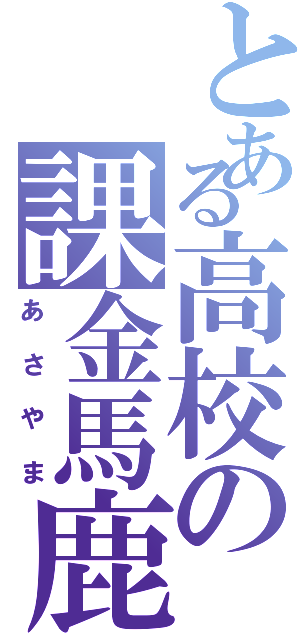 とある高校の課金馬鹿（あさやま）