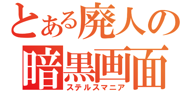 とある廃人の暗黒画面（ステルスマニア）