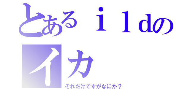 とあるｉｌｄのイカ（それだけですがなにか？）