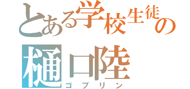 とある学校生徒の樋口陸（ゴブリン）