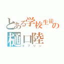 とある学校生徒の樋口陸（ゴブリン）