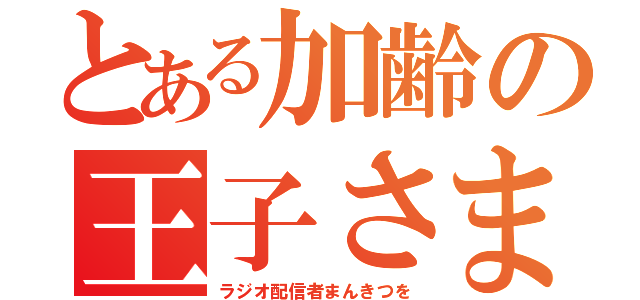 とある加齢の王子さま（ラジオ配信者まんきつを）