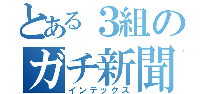 とある３組のガチ新聞（インデックス）