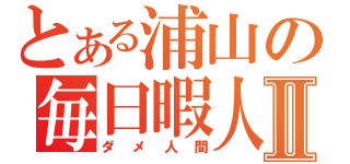 とある浦山の毎日暇人Ⅱ（ダメ人間）