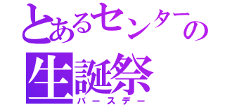 とあるセンターの生誕祭（バースデー）