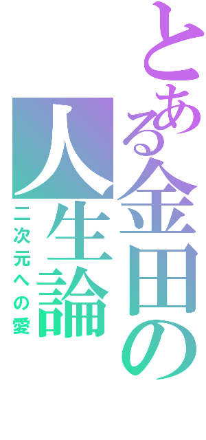 とある金田の人生論（二次元への愛）