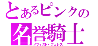 とあるピンクの名誉騎士（メフィスト・フェレス）