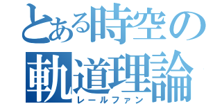 とある時空の軌道理論（レールファン）