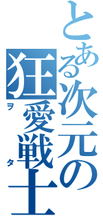 とある次元の狂愛戦士（ヲタ）