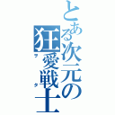 とある次元の狂愛戦士（ヲタ）