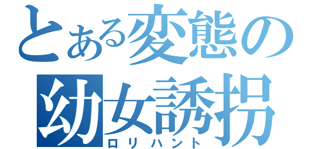 とある変態の幼女誘拐（ロリハント）