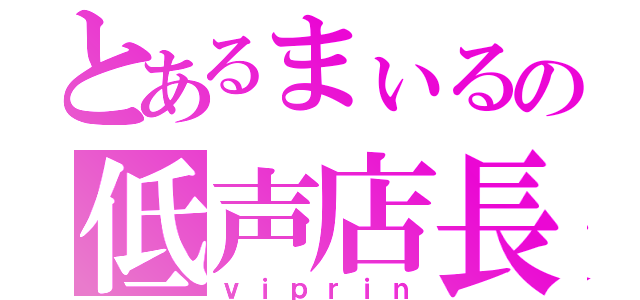 とあるまぃるの低声店長（ｖｉｐｒｉｎ）